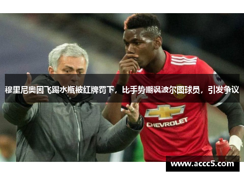 穆里尼奥因飞踢水瓶被红牌罚下，比手势嘲讽波尔图球员，引发争议